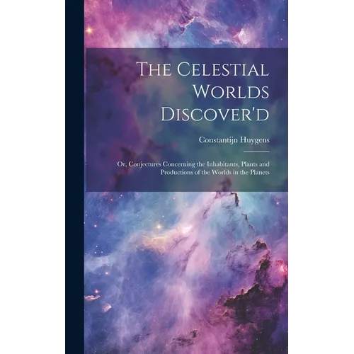 The Celestial Worlds Discover'd: or, Conjectures Concerning the Inhabitants, Plants and Productions of the Worlds in the Planets