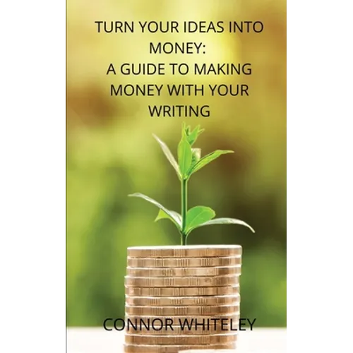 Turn Your Ideas Into Money: A Guide to Making Money With Your Writing