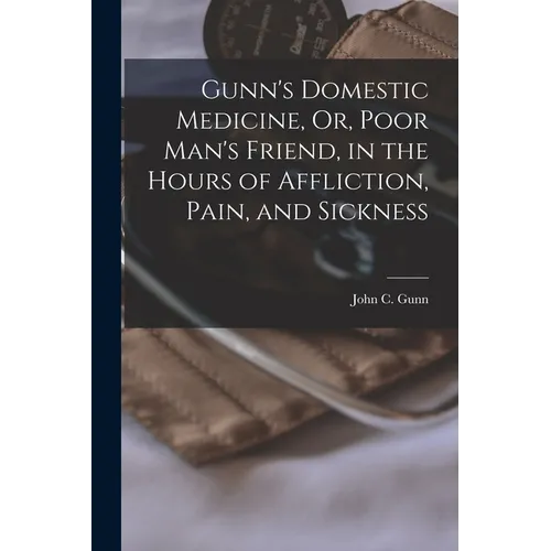 Gunn's Domestic Medicine, Or, Poor Man's Friend, in the Hours of Affliction, Pain, and Sickness - Paperback