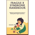 Fragile X Syndrome Handbook: Beginners Comprehensive Guide To Dealing With Fragile X Syndrome
