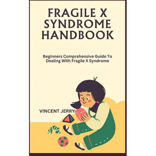 Fragile X Syndrome Handbook: Beginners Comprehensive Guide To Dealing With Fragile X Syndrome