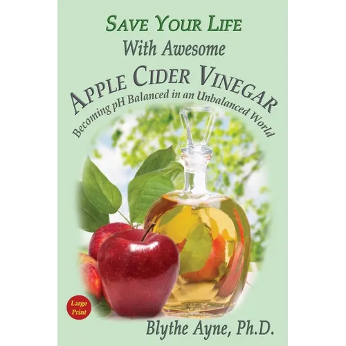 Save Your Life With Awesome Apple Cider Vinegar: Becoming pH Balanced in an Unbalanced World
