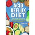 Acid Reflux Diet: A Complete Guide to Cook Healthy Food for Healing and Prevent Acid Reflux Disease with Easy Meal Plans and Delicious Recipes, Includ