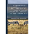 Ducks and Geese. A Valuable Collection of Articles on Breeding, Rearing, Feeding, Housing and Marketing These Profitable Fowls