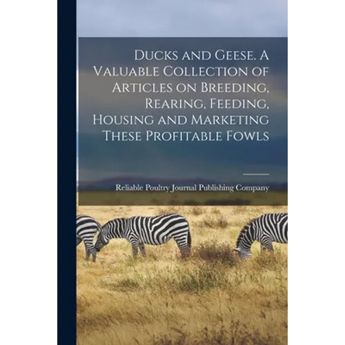 Ducks and Geese. A Valuable Collection of Articles on Breeding, Rearing, Feeding, Housing and Marketing These Profitable Fowls