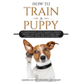 How To Train A Puppy: A Comprehensive Guide to Raising a Perfect, Obedient and Happy Dog with Simple Basic Commands, Tricks, Skills and Exercises