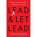Lead and Let Lead: A Rebel's Proven Guide to Owning Your Career