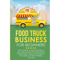 Food Truck Business for Beginners: Quit Your Day Job and Earn a Full Time Income with Strategies for Building and Maintaining a Successful Mobile Busi