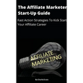 The Affiliate Marketer Start-up Guide: Fast Action Strategies To Start Your Affiliate Career!