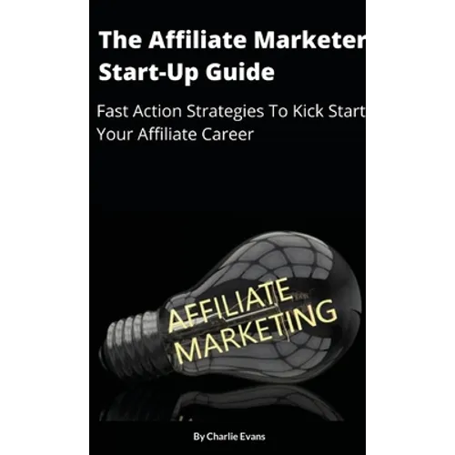 The Affiliate Marketer Start-up Guide: Fast Action Strategies To Start Your Affiliate Career!