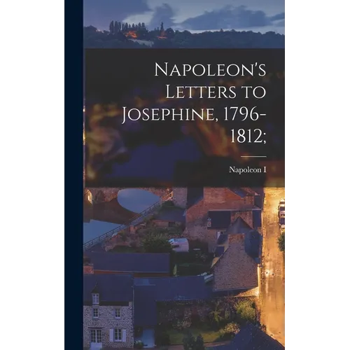 Napoleon's Letters to Josephine, 1796-1812;