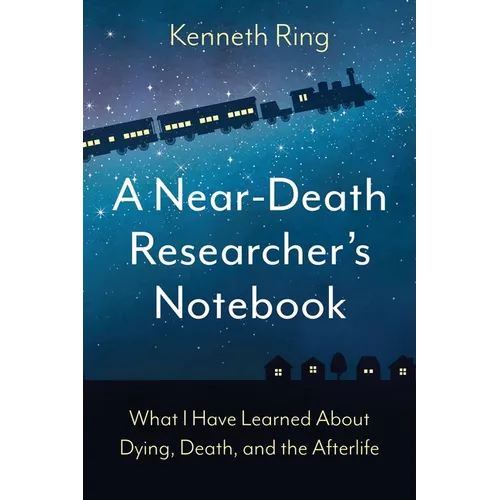 A Near-Death Researcher's Notebook: What I Have Learned About Dying, Death, and the Afterlife