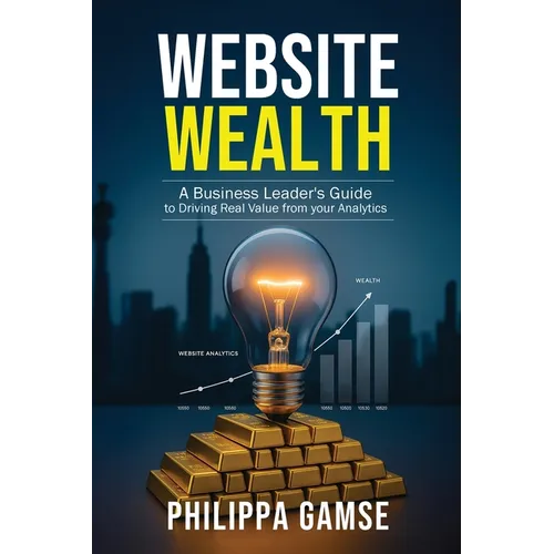 Website Wealth: A Business Leader's Guide to Driving Real Value from your Analytics