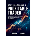 How to Become a Profitable Trader: Trading Secrets, Tools, Strategies, and Price Action Techniques for Beginners