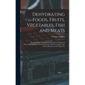 Dehydrating Foods, Fruits, Vegetables, Fish and Meats: The New Easy, Economical and Superior Method of Preserving All Kinds of Food Materials, With a