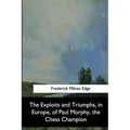 The Exploits and Triumphs, in Europe, of Paul Morphy, the Chess Champion