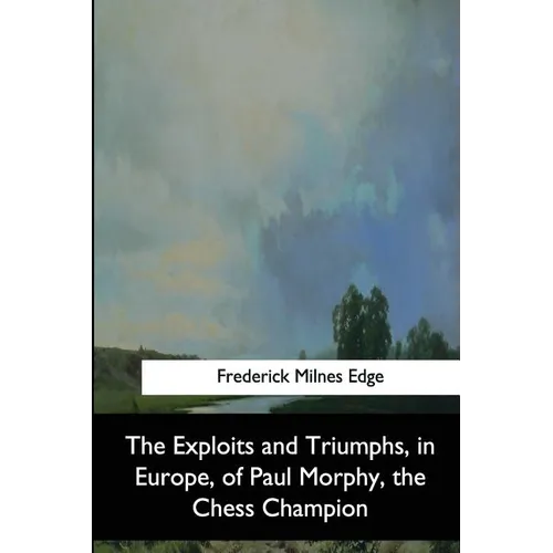 The Exploits and Triumphs, in Europe, of Paul Morphy, the Chess Champion