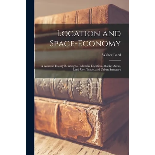Location and Space-economy: a General Theory Relating to Industrial Location, Market Areas, Land Use, Trade, and Urban Structure