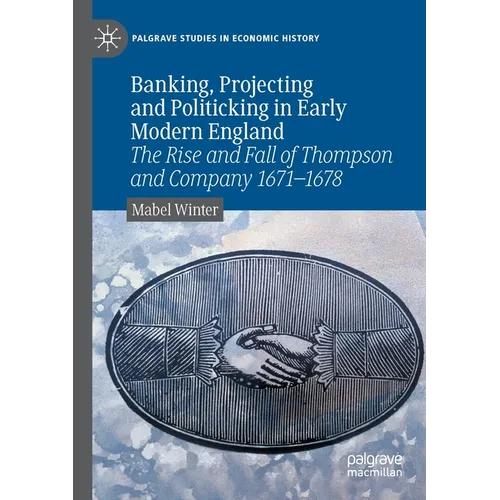 Banking, Projecting and Politicking in Early Modern England: The Rise and Fall of Thompson and Company 1671‒1678