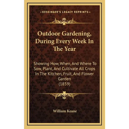 Outdoor Gardening, During Every Week In The Year: Showing How, When, And Where To Sow, Plant, And Cultivate All Crops In The Kitchen, Fruit, And Flowe