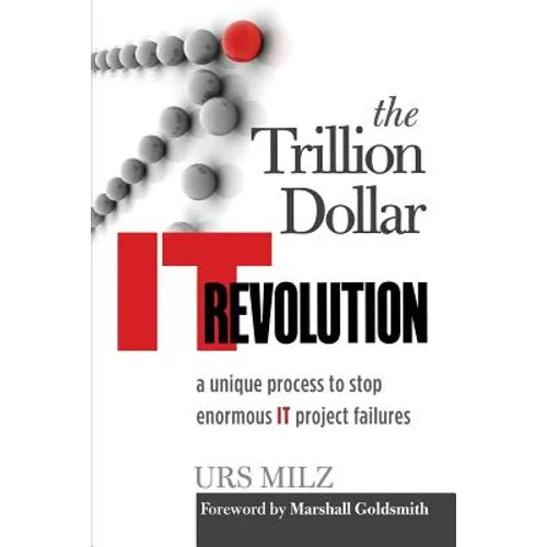 The Trillion Dollar It Revolution: A Unique Process to Stop Enormous It Project Failures