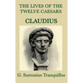 The Lives of the Twelve Caesars -Claudius-: The Roman Emperor Who Conquered Britain