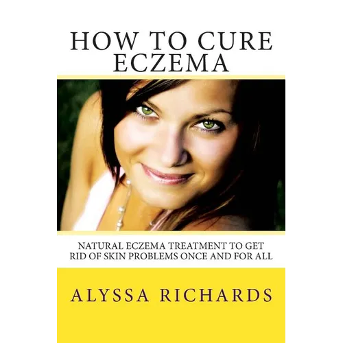 How To Cure Eczema: Natural Eczema Treatment To Get Rid Of Skin Problems Once And For All