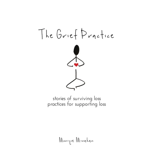 The Grief Practice: Stories of Surviving Loss & Practices for Supporting Loss