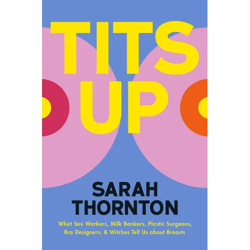 Tits Up: What Sex Workers, Milk Bankers, Plastic Surgeons, Bra Designers, and Witches Tell Us about Breasts