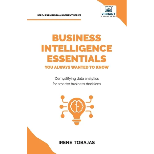 Business Intelligence Essentials You Always Wanted to Know: A Beginner's Guide to BI Tools, Data Analytics Techniques, Data Visualization & Data-Drive