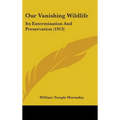 Our Vanishing Wildlife: Its Extermination And Preservation (1913)