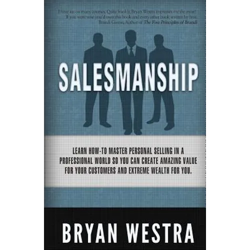 Salesmanship: Learn How-To Master Personal Selling In A Professional World So You Can Create Amazing Value For Your Customers And Ex