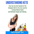 Understanding Keto: How You Can Get Started on the Ketogenic Diet so that you can Lose Fat, Increase Mental Clarity and Eliminate Hunger and Cravings.