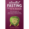 Intermittent Fasting for women: Trim that belly fat and have limitless energy while being a full time mom