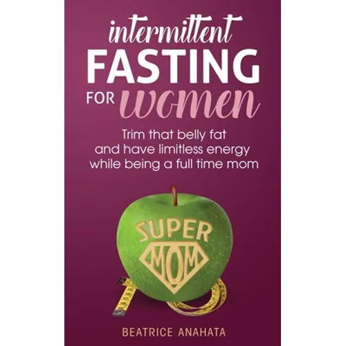Intermittent Fasting for women: Trim that belly fat and have limitless energy while being a full time mom