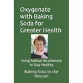 Oxygenate with Baking Soda for Greater Health: Using Sodium Bicarbonate to Stay Healthy