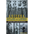 Arizona Outlaws and Lawmen: Gunslingers, Bandits, Heroes and Peacekeepers