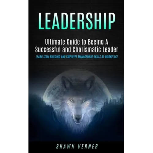 Leadership: Ultimate Guide to Beeing A Successful and Charismatic Leader (Learn Team Building and Employee Management Skills At Workplace)