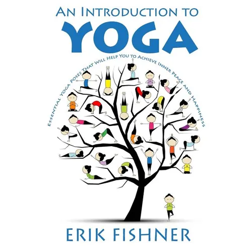 An Introduction to Yoga: Essential Yoga Poses That Will Help You to Achieve Inner Peace and Happiness
