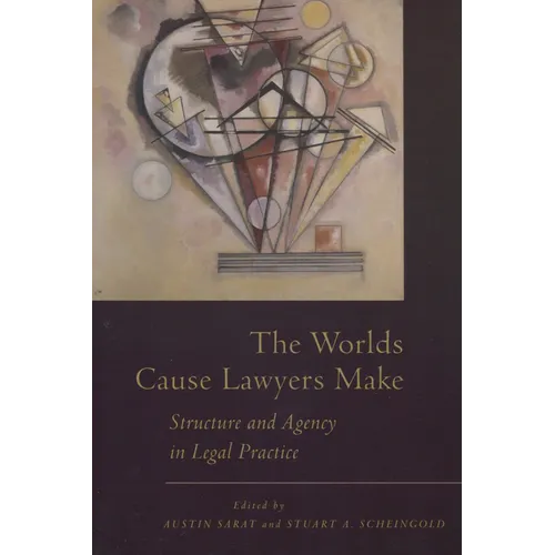 The Worlds Cause Lawyers Make: Structure and Agency in Legal Practice