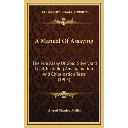A Manual Of Assaying: The Fire Assay Of Gold, Silver, And Lead, Including Amalgamation And Chlorination Tests (1905)