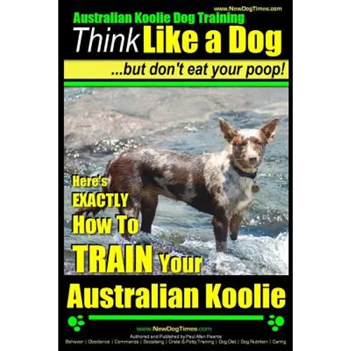 Australian Koolie Dog Training Think Like a Dog, But Don't Eat Your Poop!: Here's EXACTLY How to Train Your Australian Koolie