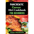 Pancreatic Cancer Diet Cookbook for Beginners: Nutritional, Nourishing and Balanced Anti-Cancer Recipes to heal Naturally