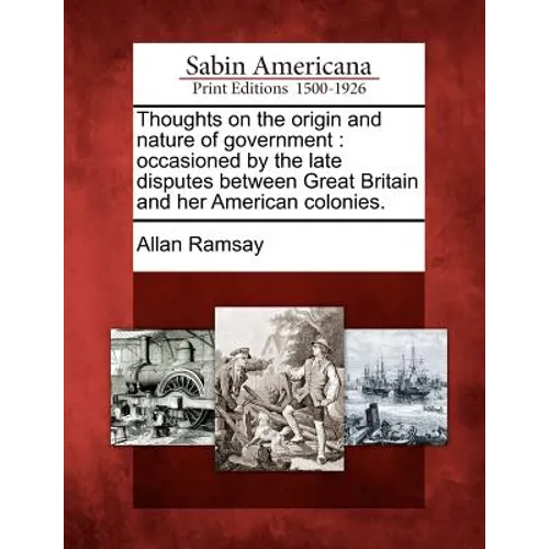 Thoughts on the Origin and Nature of Government: Occasioned by the Late Disputes Between Great Britain and Her American Colonies.