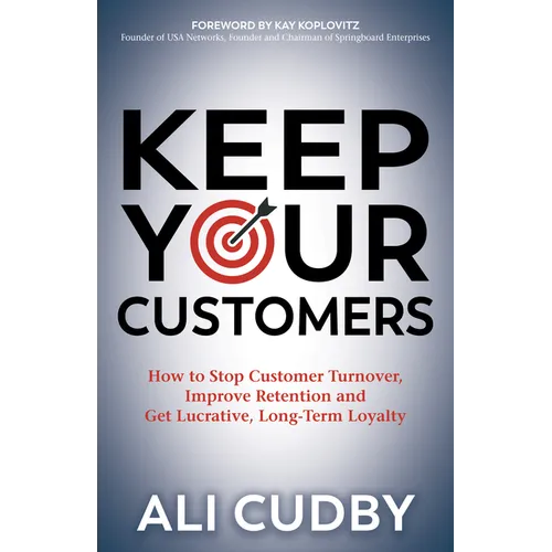 Keep Your Customers: How to Stop Customer Turnover, Improve Retention and Get Lucrative, Long-Term Loyalty