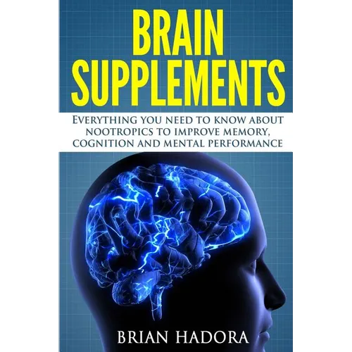 Brain Supplements: Everything You Need to Know About Nootropics to Improve Memory, Cognition and Mental Performance