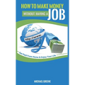 How to Make Money Without Having a "Job": Get Paid From Home & Enjoy Your Life
