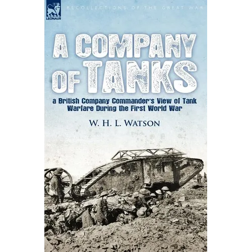 A Company of Tanks: a British Company Commander's View of Tank Warfare During the First World War