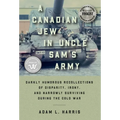A Canadian Jew in Uncle Sam's Army: Darkly Humorous Recollections of Disparity, Irony, and Narrowly Surviving During the Cold War