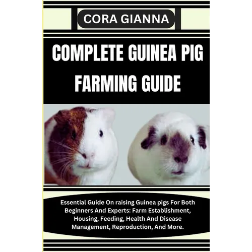 Complete Guinea Pig Farming Guide: Essential Guide On raising Guinea pigs For Both Beginners And Experts: Farm Establishment, Housing, Feeding, Health